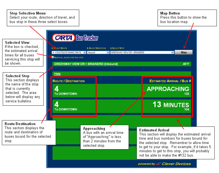 How do I use the Estimated Arrival Times Window?
Select the route, the route's direction of travel, and stop of interest to show estimated arrival times for your selected stop. To show arrival times for all routes through your selected stop, click the "Show All Buses For This Stop" checkbox.

Each line of the grid represents a bus predicted to arrive at your chosen stop. In addition to the bus's estimated arrival time, its route, final destination, and bus number are also included.

Remember to allow time to walk to your stop.